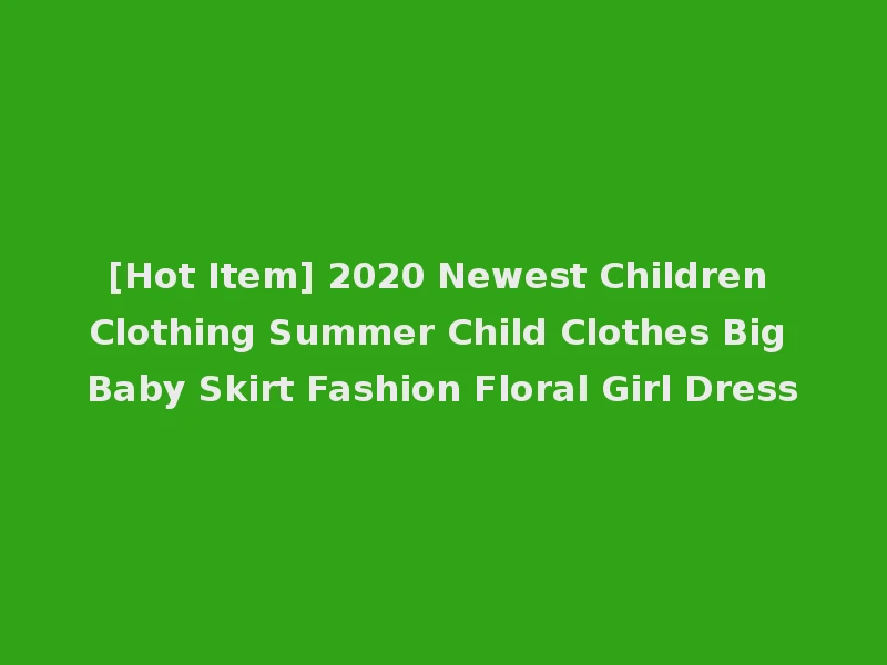 [Hot Item] 2020 Newest Children Clothing Summer Child Clothes Big Baby Skirt Fashion Floral Girl Dress