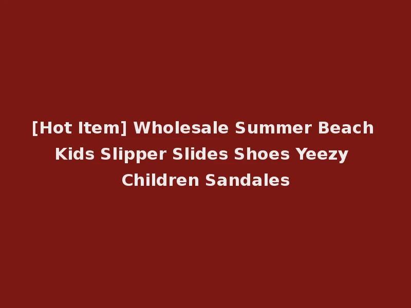 [Hot Item] Wholesale Summer Beach Kids Slipper Slides Shoes Yeezy Children Sandales