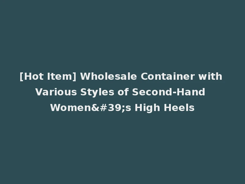 [Hot Item] Wholesale Container with Various Styles of Second-Hand Women's High Heels