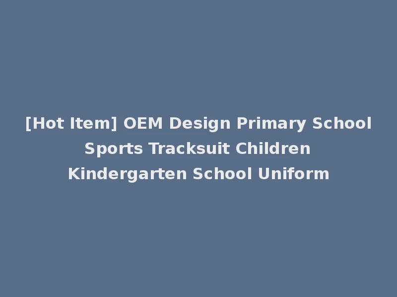 [Hot Item] OEM Design Primary School Sports Tracksuit Children Kindergarten School Uniform