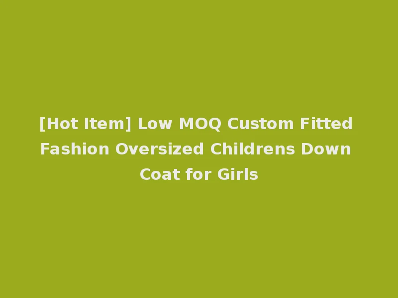 [Hot Item] Low MOQ Custom Fitted Fashion Oversized Childrens Down Coat for Girls