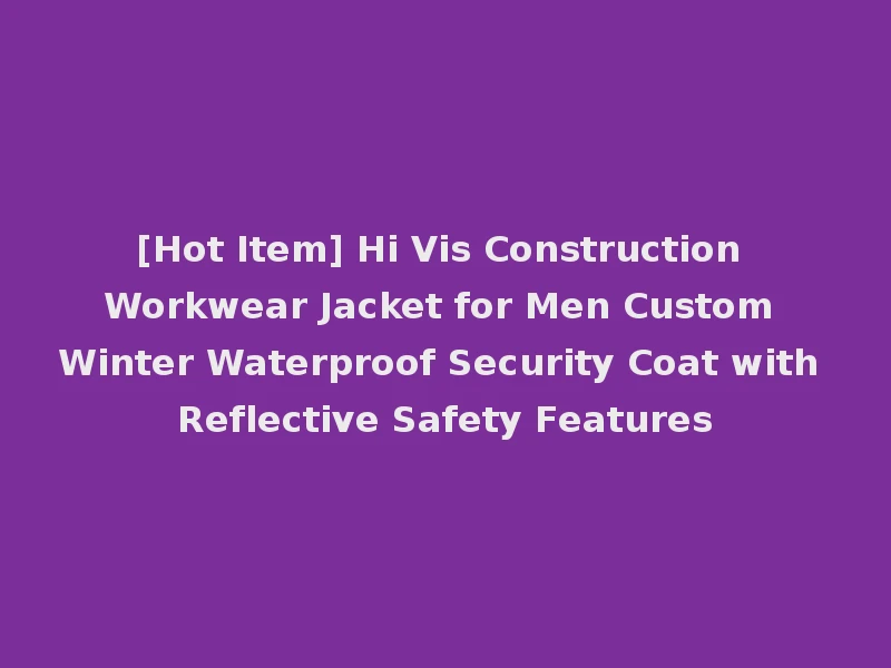 [Hot Item] Hi Vis Construction Workwear Jacket for Men Custom Winter Waterproof Security Coat with Reflective Safety Features