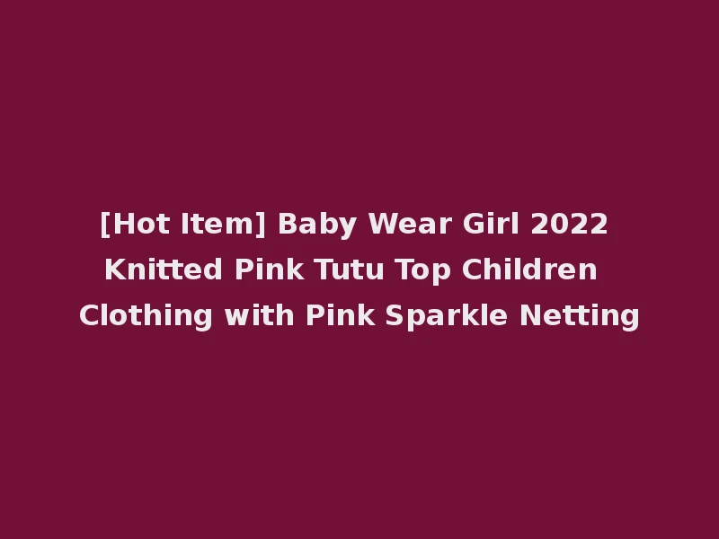 [Hot Item] Baby Wear Girl 2022 Knitted Pink Tutu Top Children Clothing with Pink Sparkle Netting