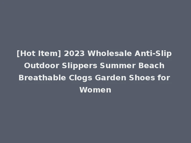 [Hot Item] 2023 Wholesale Anti-Slip Outdoor Slippers Summer Beach Breathable Clogs Garden Shoes for Women