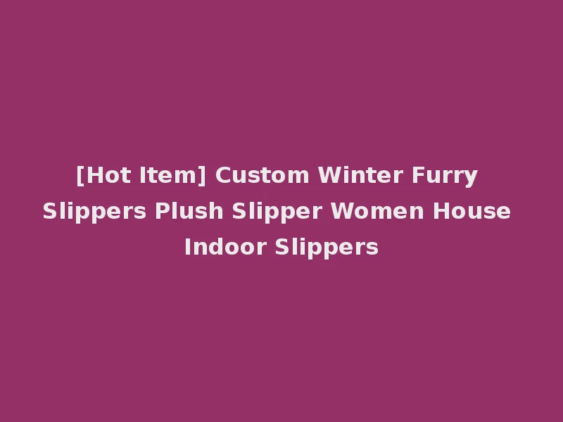 [Hot Item] Custom Winter Furry Slippers Plush Slipper Women House Indoor Slippers