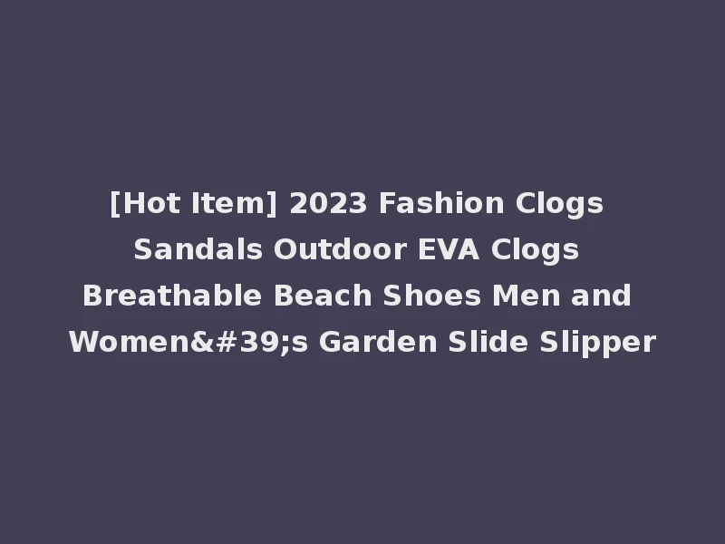 [Hot Item] 2023 Fashion Clogs Sandals Outdoor EVA Clogs Breathable Beach Shoes Men and Women's Garden Slide Slipper