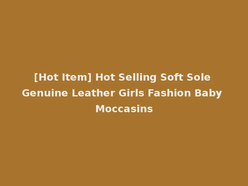 [Hot Item] Hot Selling Soft Sole Genuine Leather Girls Fashion Baby Moccasins
