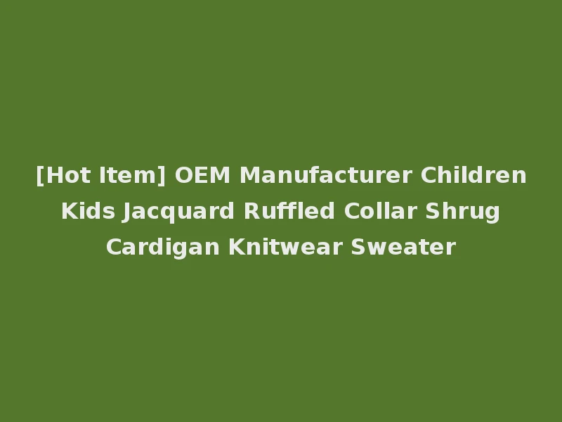 [Hot Item] OEM Manufacturer Children Kids Jacquard Ruffled Collar Shrug Cardigan Knitwear Sweater