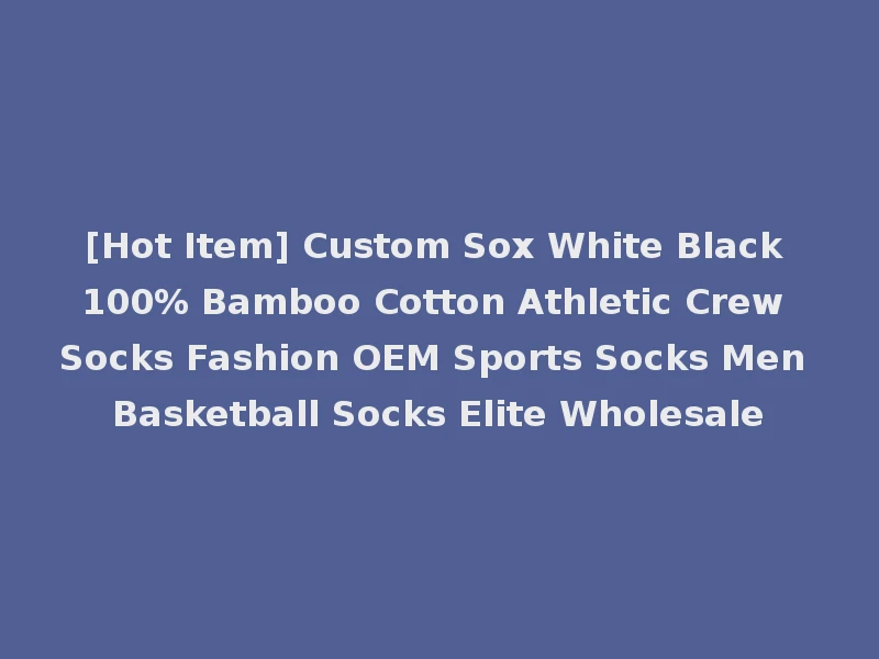 [Hot Item] Custom Sox White Black 100% Bamboo Cotton Athletic Crew Socks Fashion OEM Sports Socks Men Basketball Socks Elite Wholesale