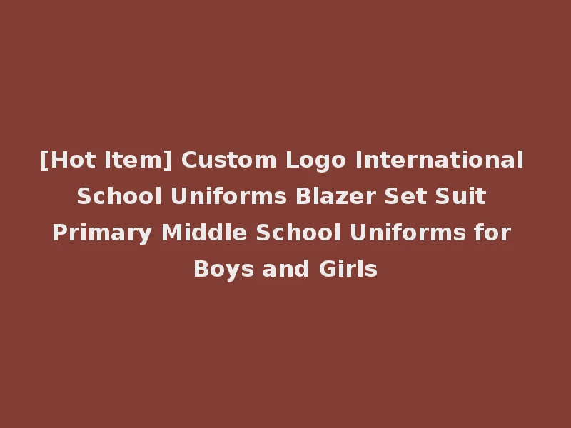 [Hot Item] Custom Logo International School Uniforms Blazer Set Suit Primary Middle School Uniforms for Boys and Girls