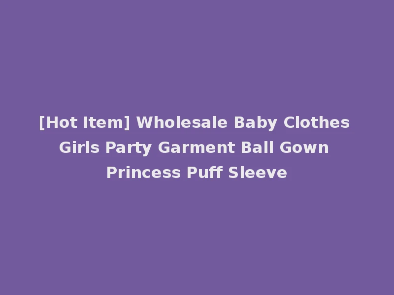 [Hot Item] Wholesale Baby Clothes Girls Party Garment Ball Gown Princess Puff Sleeve