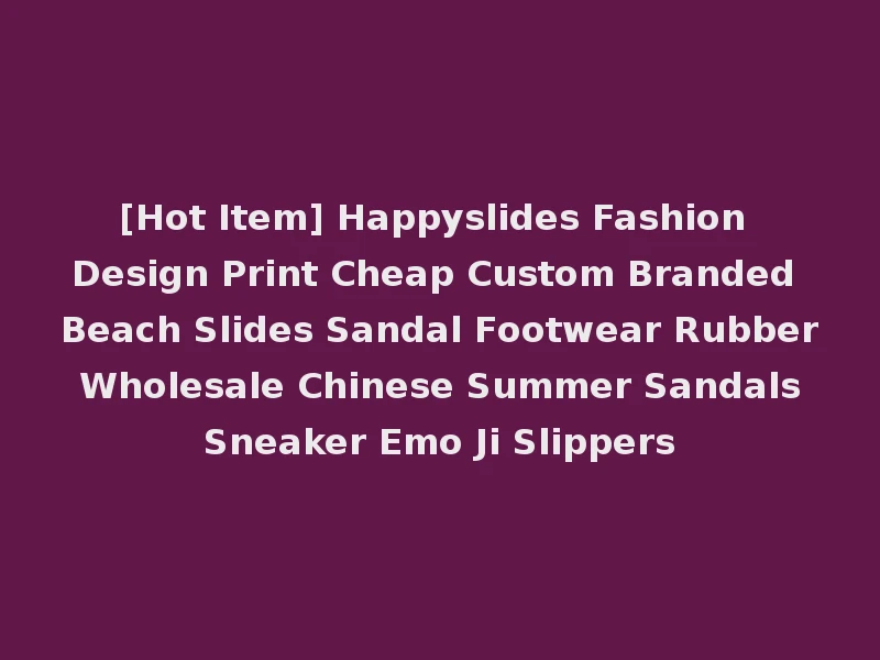 [Hot Item] Happyslides Fashion Design Print Cheap Custom Branded Beach Slides Sandal Footwear Rubber Wholesale Chinese Summer Sandals Sneaker Emo Ji Slippers