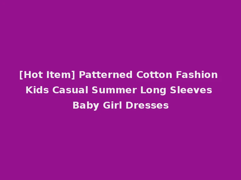 [Hot Item] Patterned Cotton Fashion Kids Casual Summer Long Sleeves Baby Girl Dresses