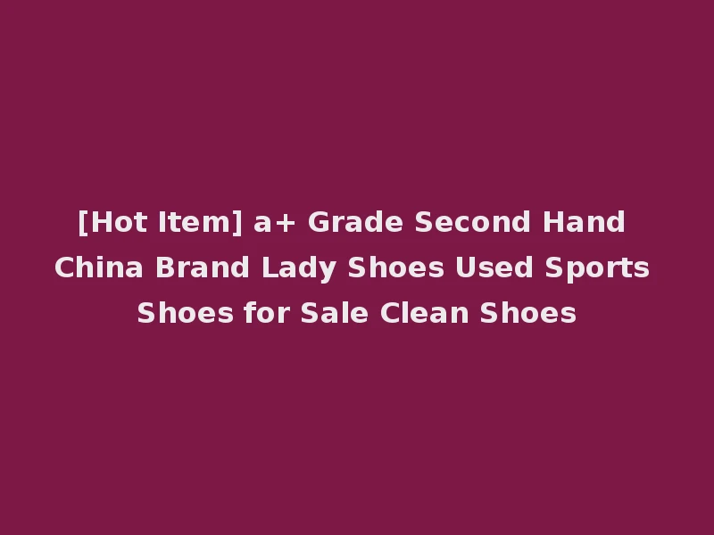 [Hot Item] a+ Grade Second Hand China Brand Lady Shoes Used Sports Shoes for Sale Clean Shoes