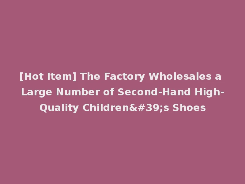 [Hot Item] The Factory Wholesales a Large Number of Second-Hand High-Quality Children's Shoes