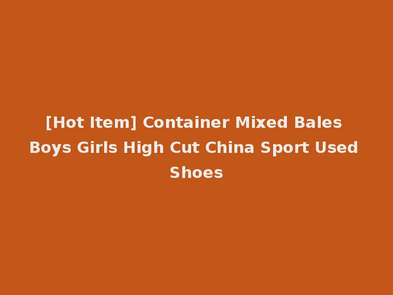 [Hot Item] Container Mixed Bales Boys Girls High Cut China Sport Used Shoes