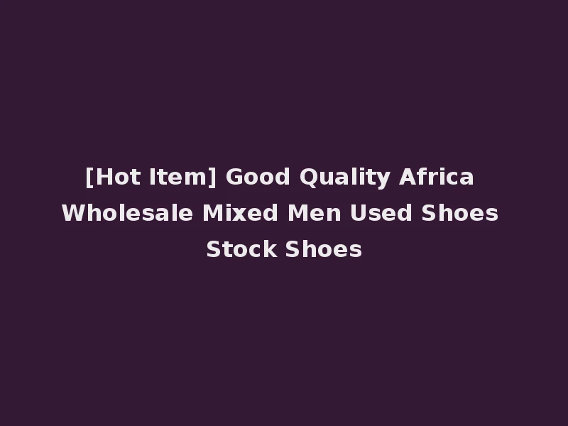 [Hot Item] Good Quality Africa Wholesale Mixed Men Used Shoes Stock Shoes