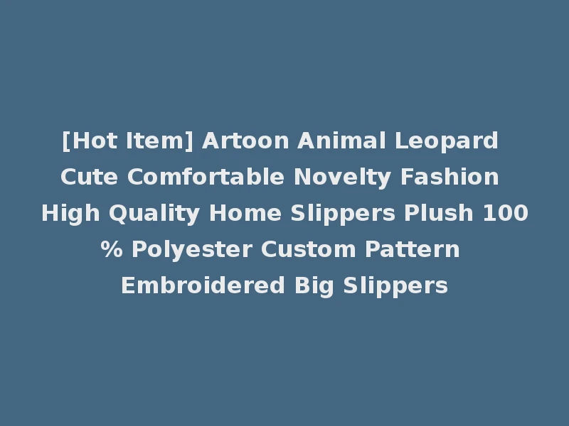 [Hot Item] Artoon Animal Leopard Cute Comfortable Novelty Fashion High Quality Home Slippers Plush 100% Polyester Custom Pattern Embroidered Big Slippers