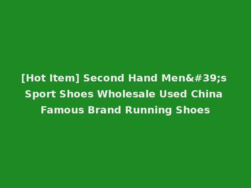 [Hot Item] Second Hand Men's Sport Shoes Wholesale Used China Famous Brand Running Shoes