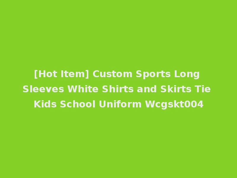 [Hot Item] Custom Sports Long Sleeves White Shirts and Skirts Tie Kids School Uniform Wcgskt004