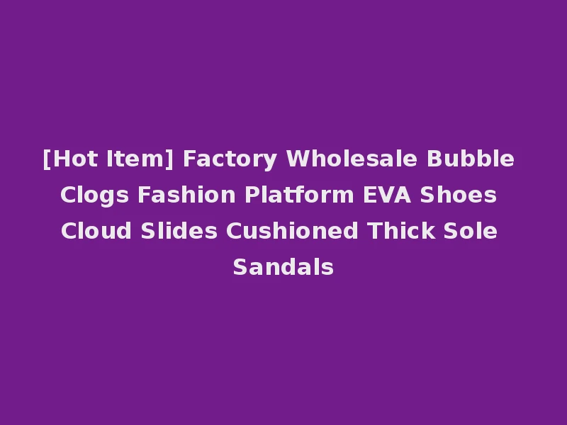 [Hot Item] Factory Wholesale Bubble Clogs Fashion Platform EVA Shoes Cloud Slides Cushioned Thick Sole Sandals