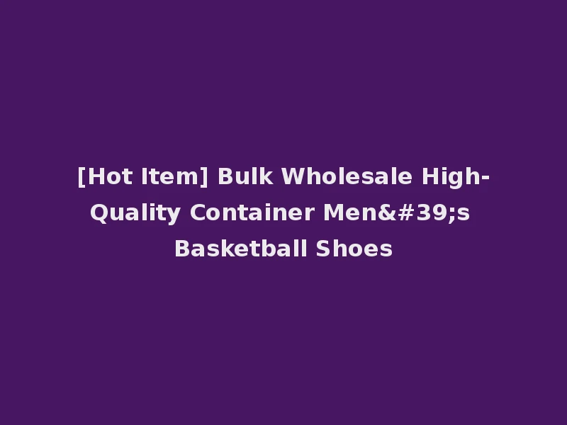 [Hot Item] Bulk Wholesale High-Quality Container Men's Basketball Shoes