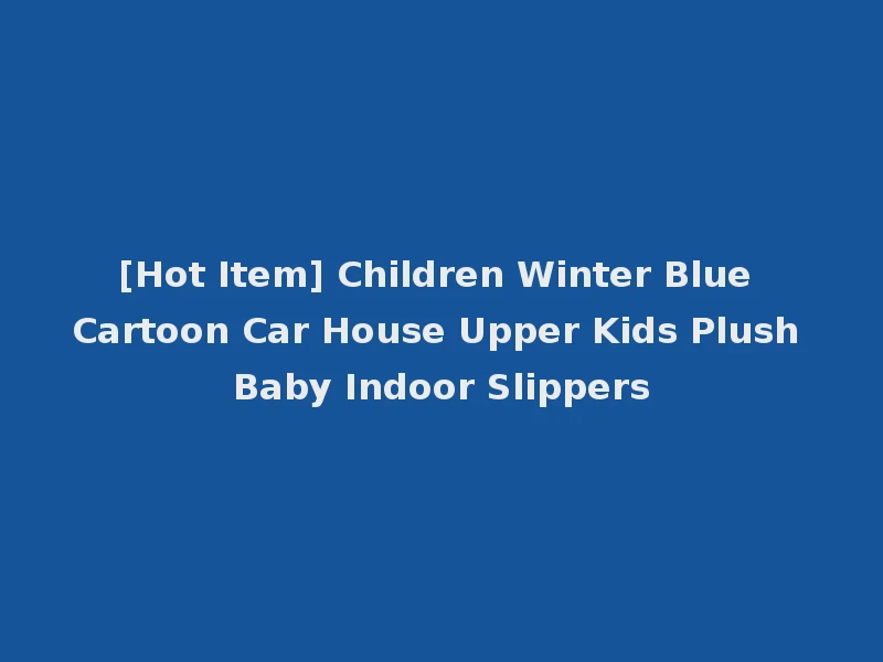 [Hot Item] Children Winter Blue Cartoon Car House Upper Kids Plush Baby Indoor Slippers