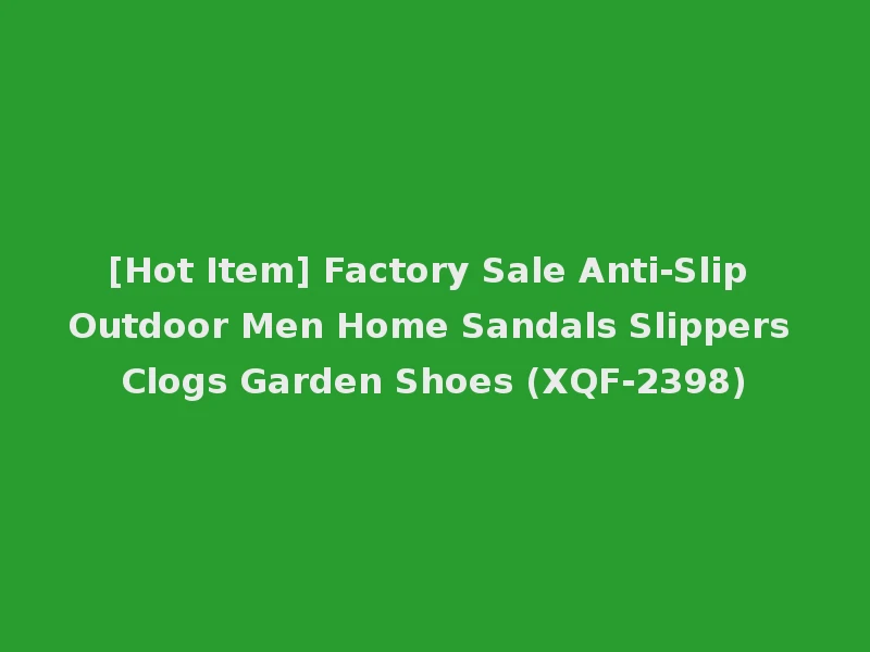 [Hot Item] Factory Sale Anti-Slip Outdoor Men Home Sandals Slippers Clogs Garden Shoes (XQF-2398)
