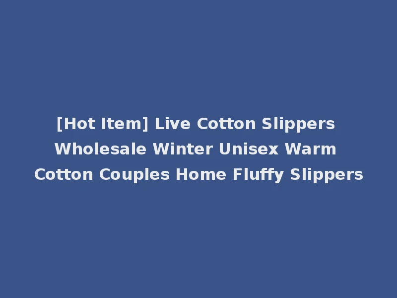 [Hot Item] Live Cotton Slippers Wholesale Winter Unisex Warm Cotton Couples Home Fluffy Slippers