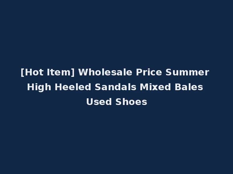 [Hot Item] Wholesale Price Summer High Heeled Sandals Mixed Bales Used Shoes