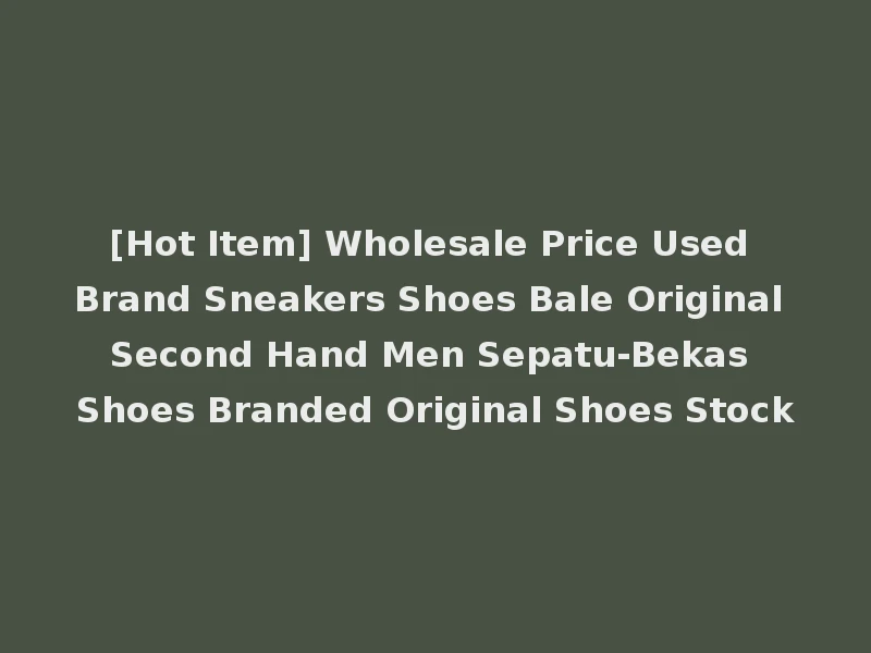 [Hot Item] Wholesale Price Used Brand Sneakers Shoes Bale Original Second Hand Men Sepatu-Bekas Shoes Branded Original Shoes Stock