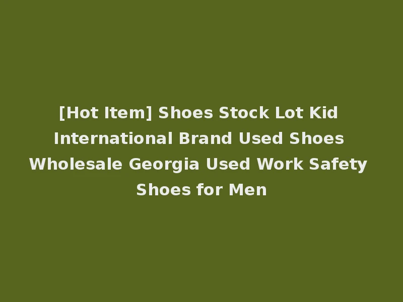[Hot Item] Shoes Stock Lot Kid International Brand Used Shoes Wholesale Georgia Used Work Safety Shoes for Men