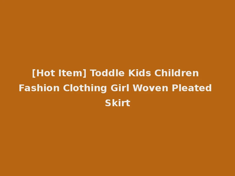 [Hot Item] Toddle Kids Children Fashion Clothing Girl Woven Pleated Skirt