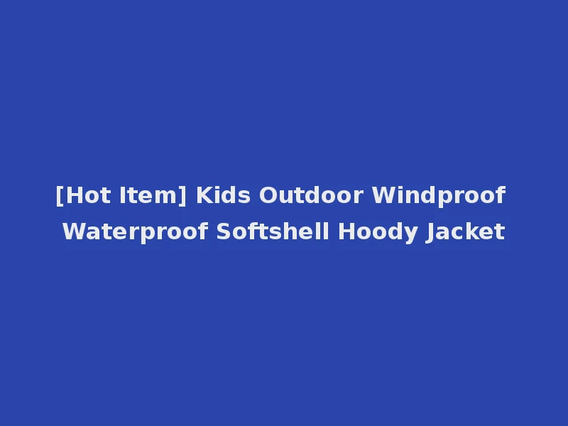 [Hot Item] Kids Outdoor Windproof Waterproof Softshell Hoody Jacket