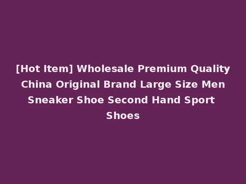 [Hot Item] Wholesale Premium Quality China Original Brand Large Size Men Sneaker Shoe Second Hand Sport Shoes