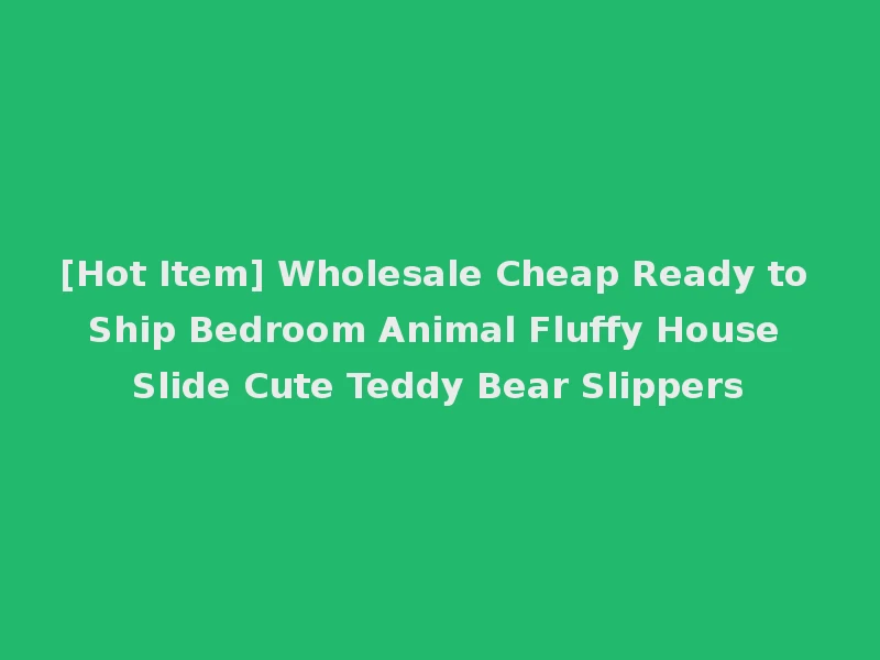 [Hot Item] Wholesale Cheap Ready to Ship Bedroom Animal Fluffy House Slide Cute Teddy Bear Slippers