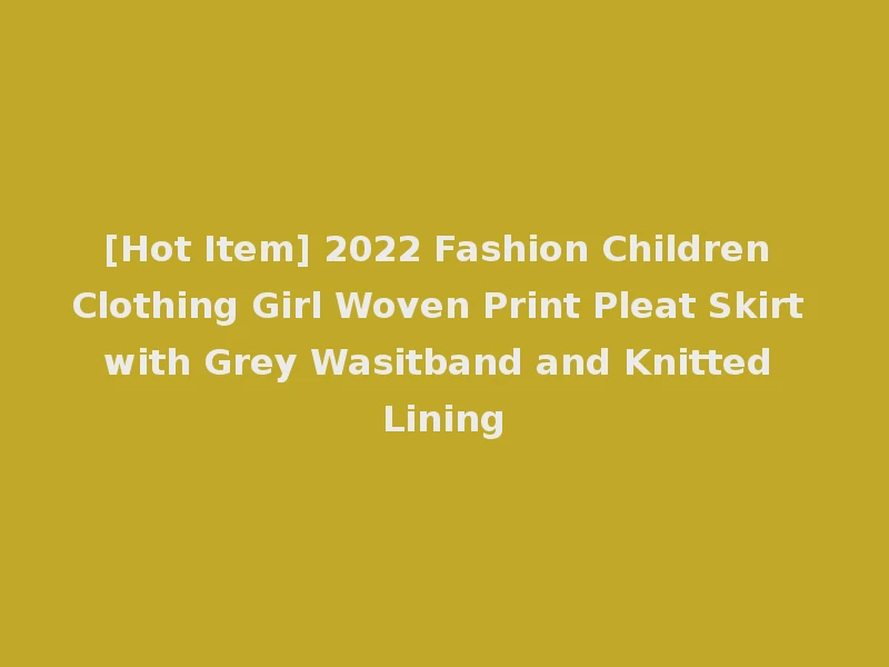 [Hot Item] 2022 Fashion Children Clothing Girl Woven Print Pleat Skirt with Grey Wasitband and Knitted Lining