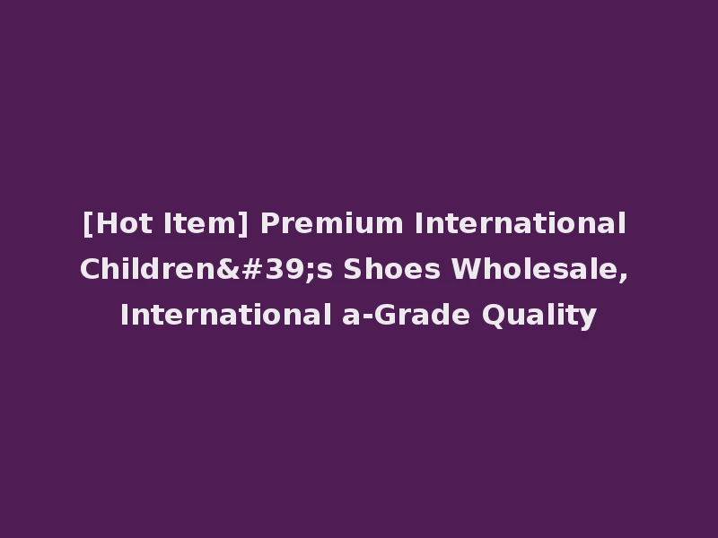 [Hot Item] Premium International Children's Shoes Wholesale, International a-Grade Quality