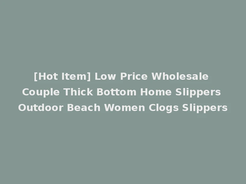 [Hot Item] Low Price Wholesale Couple Thick Bottom Home Slippers Outdoor Beach Women Clogs Slippers
