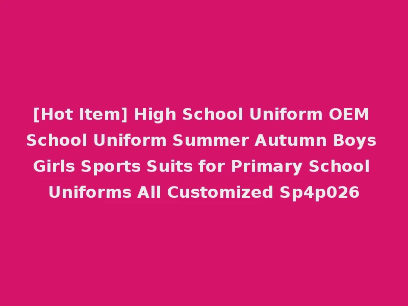 [Hot Item] High School Uniform OEM School Uniform Summer Autumn Boys Girls Sports Suits for Primary School Uniforms All Customized Sp4p026