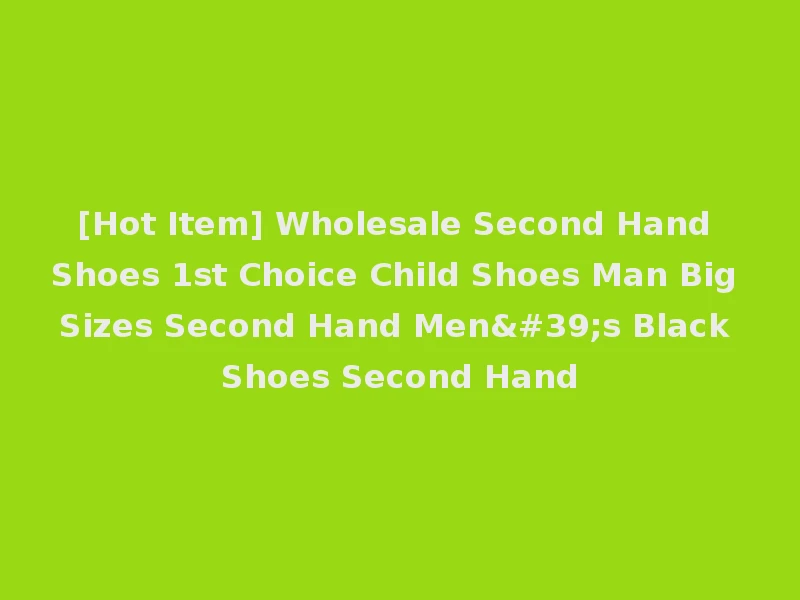 [Hot Item] Wholesale Second Hand Shoes 1st Choice Child Shoes Man Big Sizes Second Hand Men's Black Shoes Second Hand