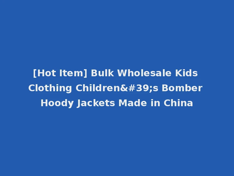 [Hot Item] Bulk Wholesale Kids Clothing Children's Bomber Hoody Jackets Made in China