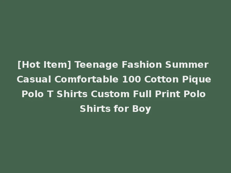 [Hot Item] Teenage Fashion Summer Casual Comfortable 100 Cotton Pique Polo T Shirts Custom Full Print Polo Shirts for Boy