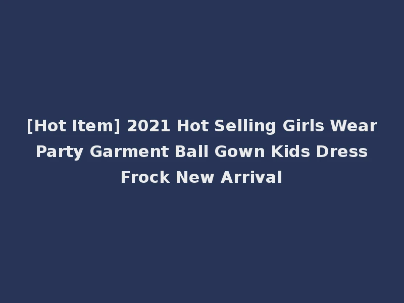 [Hot Item] 2021 Hot Selling Girls Wear Party Garment Ball Gown Kids Dress Frock New Arrival