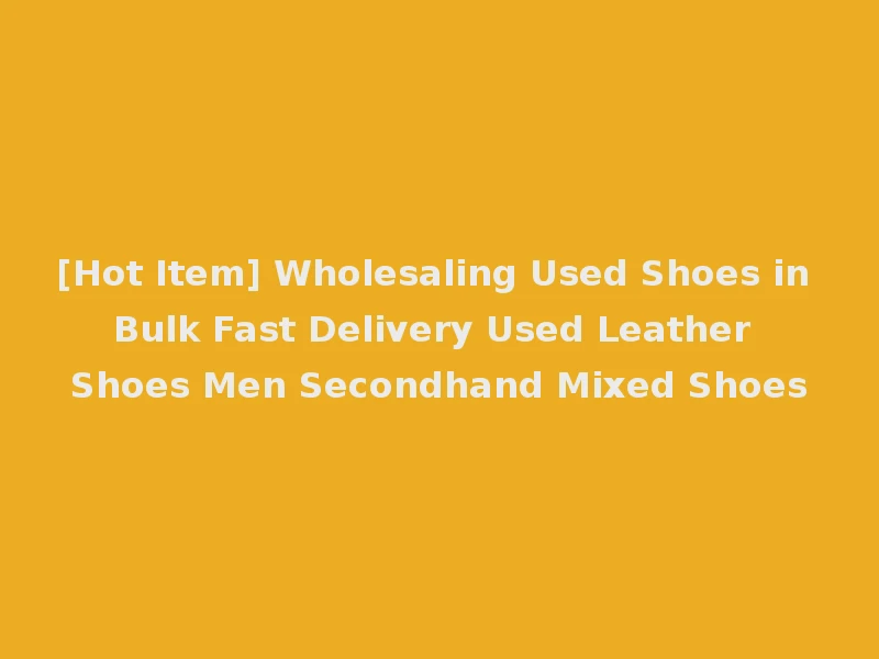 [Hot Item] Wholesaling Used Shoes in Bulk Fast Delivery Used Leather Shoes Men Secondhand Mixed Shoes