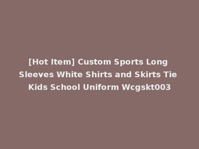 [Hot Item] Custom Sports Long Sleeves White Shirts and Skirts Tie Kids School Uniform Wcgskt003
