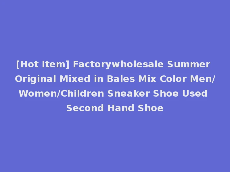 [Hot Item] Factorywholesale Summer Original Mixed in Bales Mix Color Men/Women/Children Sneaker Shoe Used Second Hand Shoe
