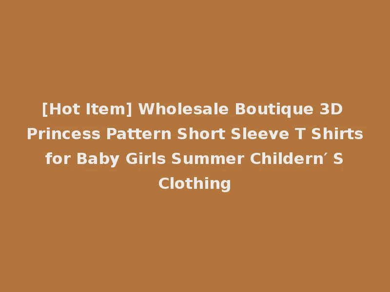 [Hot Item] Wholesale Boutique 3D Princess Pattern Short Sleeve T Shirts for Baby Girls Summer Childern′ S Clothing