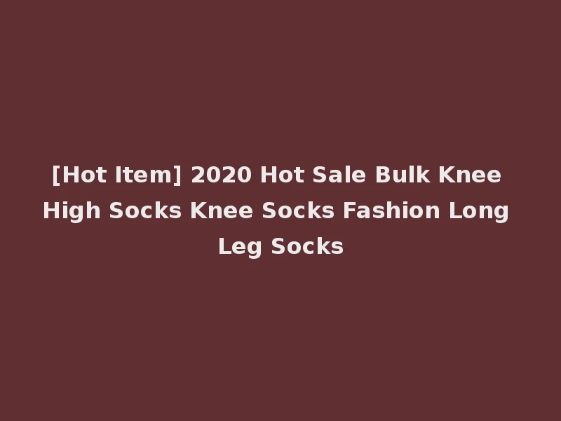 [Hot Item] 2020 Hot Sale Bulk Knee High Socks Knee Socks Fashion Long Leg Socks