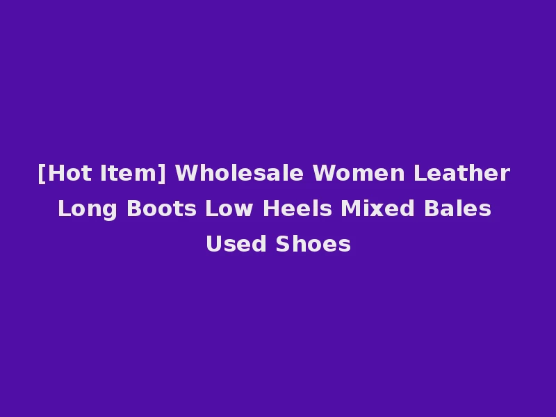 [Hot Item] Wholesale Women Leather Long Boots Low Heels Mixed Bales Used Shoes